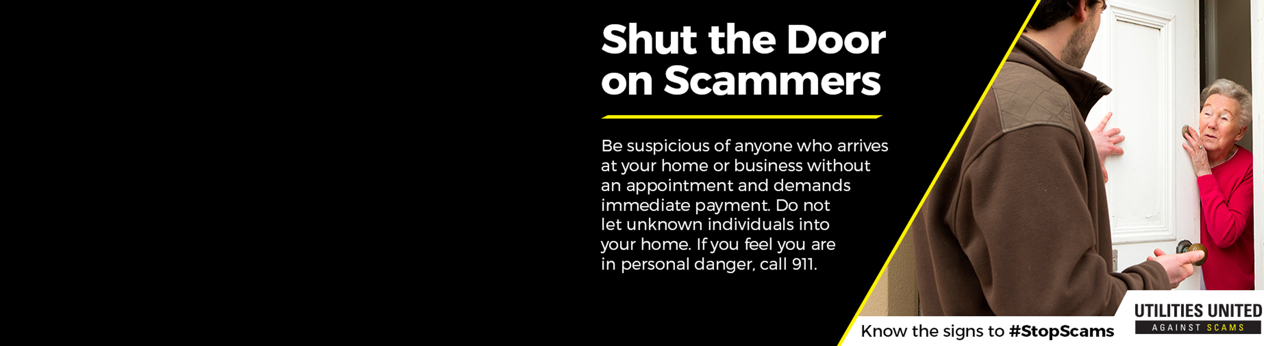 Shut the door on scammers Shut the door on scammers. Be suspicious of anyone who arrives at your home or business without an appointment and demands immediate payment.