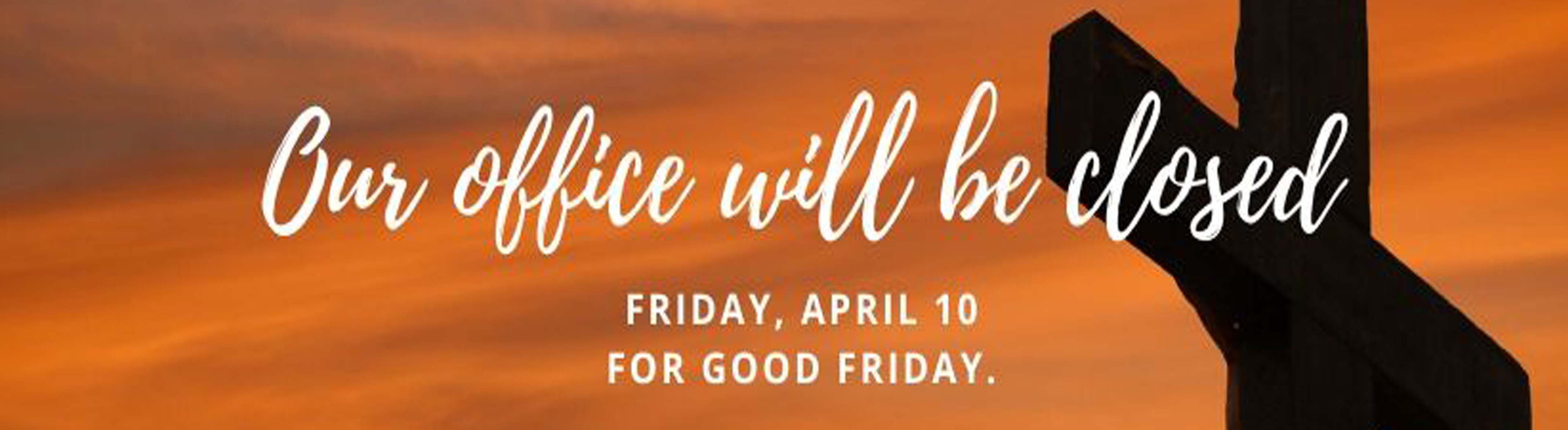 Good Friday 2020 Our office will be closed Friday, April 10 for Good Friday
